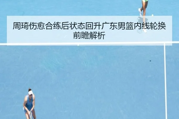 周琦伤愈合练后状态回升广东男篮内线轮换前瞻解析